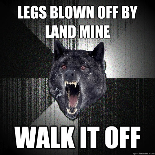 Legs blown off by
land mine walk it off  Insanity Wolf
