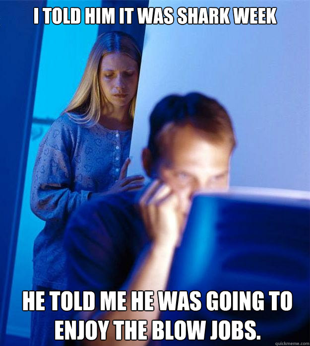 I told him it was Shark Week He told me he was going to enjoy the blow jobs.  Redditors Wife
