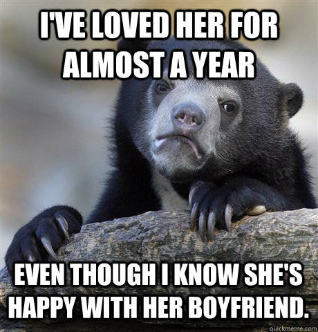 I've loved her for almost a year Even though I know she's happy with her boyfriend.  Confession Bear