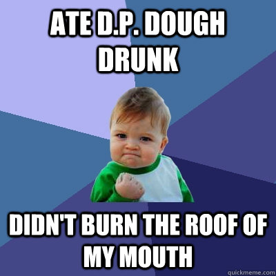 Ate d.p. dough drunk Didn't burn the roof of my mouth  Success Kid
