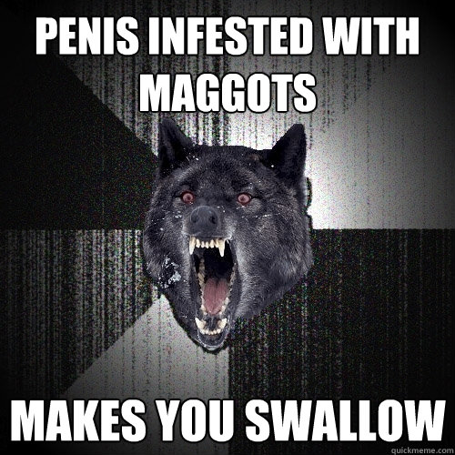 penis infested with maggots makes you swallow  Insanity Wolf