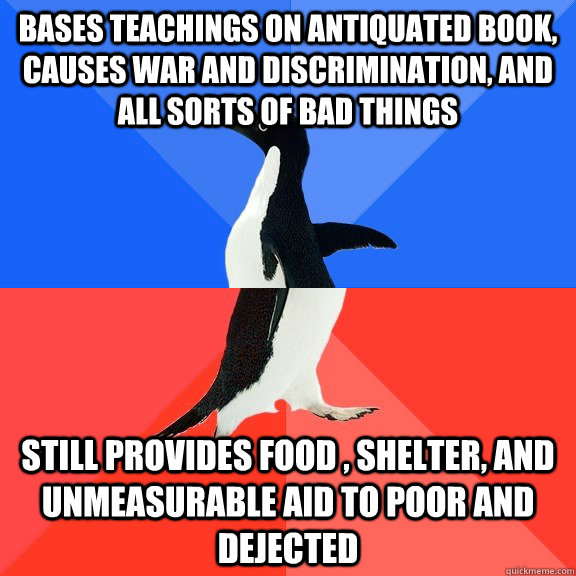 Bases teachings on antiquated book, causes war and discrimination, and all sorts of bad things still provides food , shelter, and unmeasurable aid to poor and dejected  Socially Awkward Awesome Penguin