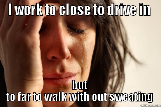 I WORK TO CLOSE TO DRIVE IN BUT TO FAR TO WALK WITH OUT SWEATING First World Problems