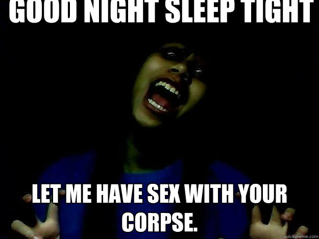 good night Sleep tight let me have sex with your corpse.  
