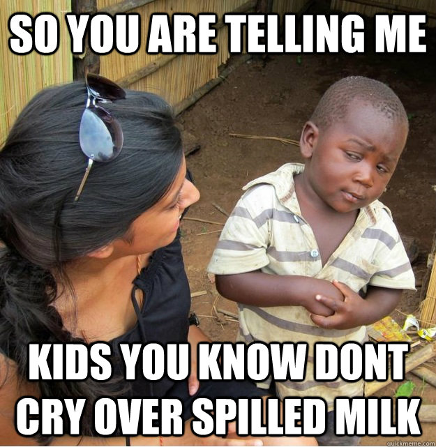 So you are telling me Kids you know dont cry over spilled milk  Skeptical Third World Kid
