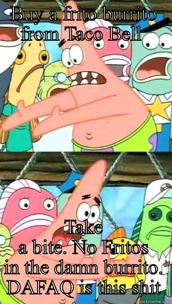 BUY A FRITO BURRITO FROM TACO BELL  TAKE A BITE. NO FRITOS IN THE DAMN BURRITO. DAFAQ IS THIS SHIT Push it somewhere else Patrick