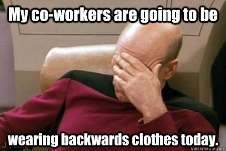 My co-workers are going to be wearing backwards clothes today.  Facepalm Picard