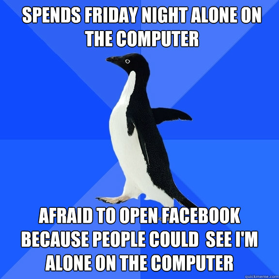 spends Friday night alone on the computer Afraid to open facebook because people could  see I'm alone on the computer  Socially Awkward Penguin