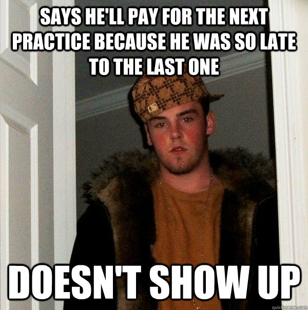 SAYS HE'LL PAY FOR THE NEXT PRACTICE BECAUSE HE WAS SO LATE TO THE LAST ONE DOESN'T SHOW UP  Scumbag Steve