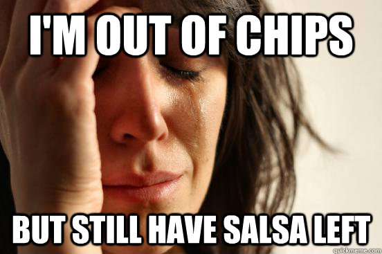 I'M OUT OF CHIPS BUT STILL HAVE salsa left  First World Problems
