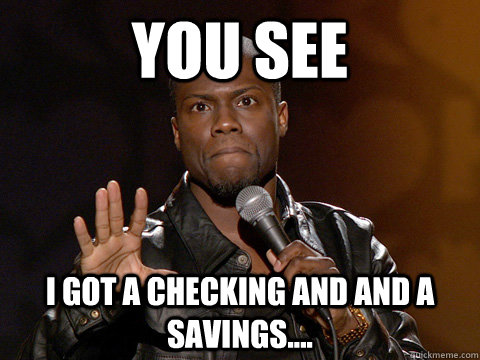 You see I got a checking and and a savings....  Kevin Hart