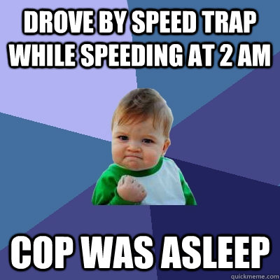 Drove by speed trap while speeding at 2 AM Cop was asleep  Success Kid