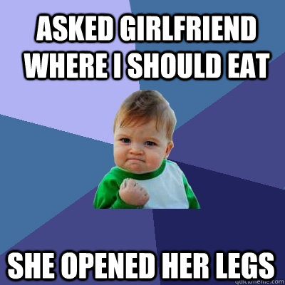 Asked girlfriend where i should eat she opened her legs  Success Kid
