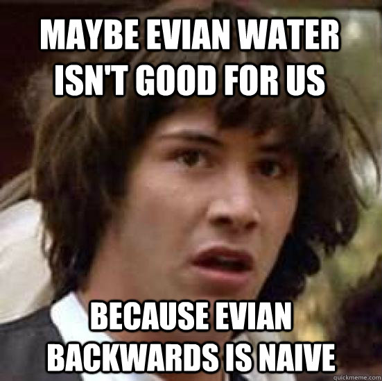 maybe evian water isn't good for us because evian backwards is naive  conspiracy keanu