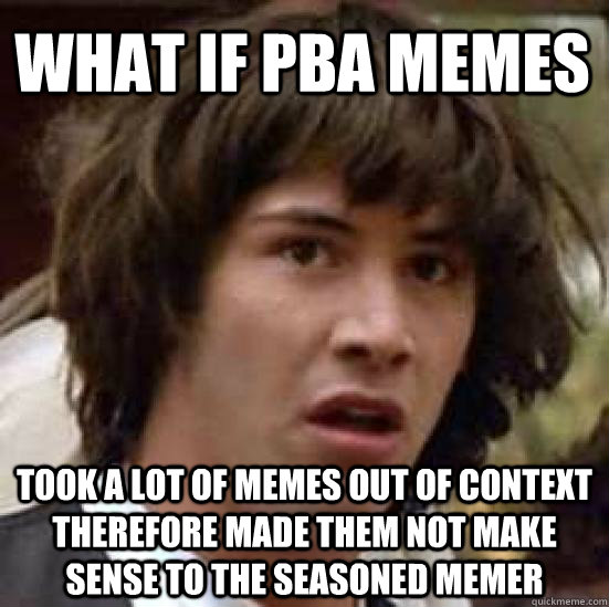 What if Pba memes  took a lot of memes out of context therefore made them not make sense to the seasoned memer - What if Pba memes  took a lot of memes out of context therefore made them not make sense to the seasoned memer  conspiracy keanu