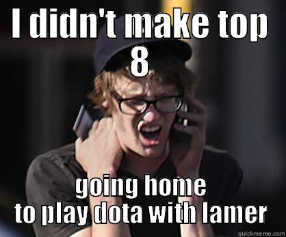 I DIDN'T MAKE TOP 8 GOING HOME TO PLAY DOTA WITH LAMER Sad Hipster