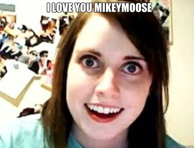 I LOVE YOU MIKEYMOOSE   obsessive girlfriend