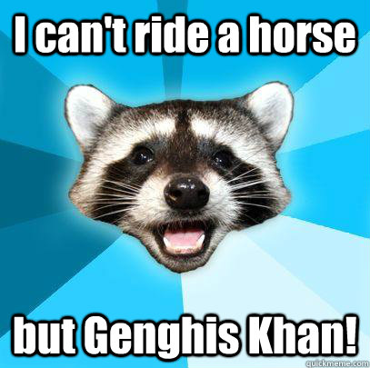 I can't ride a horse but Genghis Khan!  