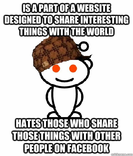 Is a part of a website designed to share interesting things with the world Hates those who share those things with other people on facebook - Is a part of a website designed to share interesting things with the world Hates those who share those things with other people on facebook  Scumbag Redditor