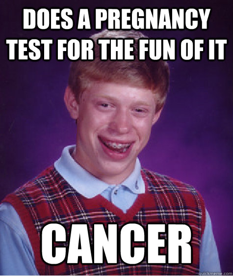 Does a pregnancy test for the fun of it Cancer  Bad Luck Brian