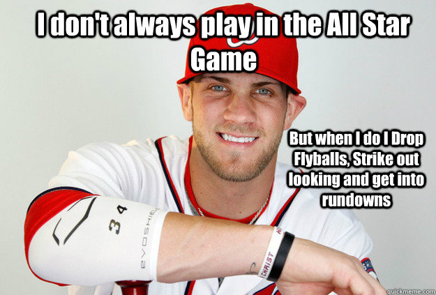 I don't always play in the All Star Game But when I do I Drop Flyballs, Strike out looking and get into rundowns - I don't always play in the All Star Game But when I do I Drop Flyballs, Strike out looking and get into rundowns  Bryce Harper