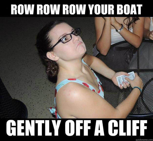 Row row row your boat Gently off a cliff  