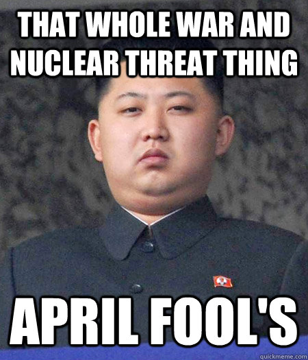 That whole war and nuclear threat thing April Fool's  Chubby Kim