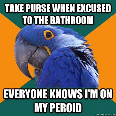 take purse when excused to the bathroom EVERYONE KNOWS I'M ON MY PEROID  Paranoid Parrot