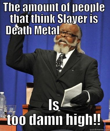 Slayer too damn high - THE AMOUNT OF PEOPLE THAT THINK SLAYER IS DEATH METAL                       IS TOO DAMN HIGH!! The Rent Is Too Damn High