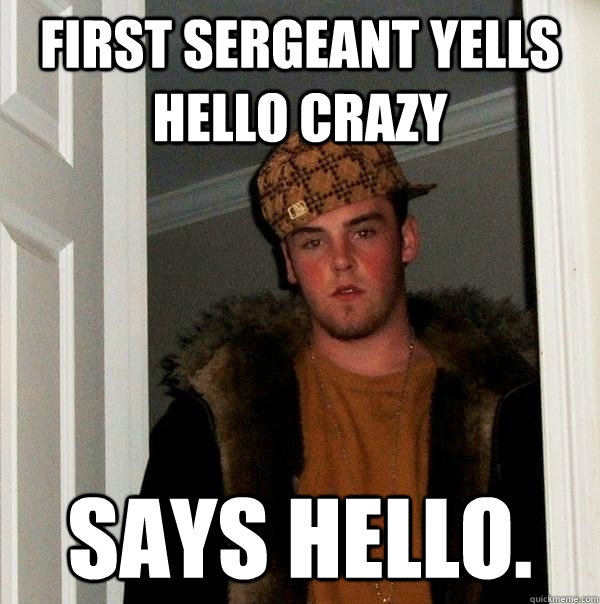 First sergeant yells HELLO CRAZY Says Hello. - First sergeant yells HELLO CRAZY Says Hello.  Scumbag Steve