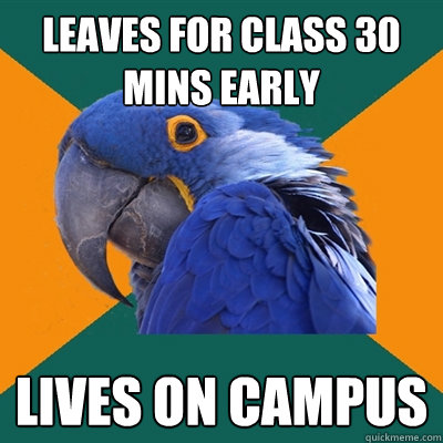 leaves for class 30 mins early lives on campus   Paranoid Parrot