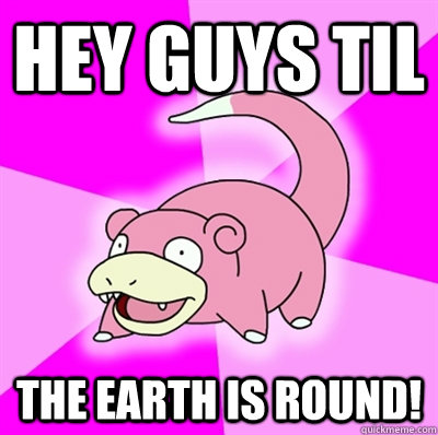 Hey Guys TIL The earth is round! - Hey Guys TIL The earth is round!  Slowpoke C-C-C-OMBO BREAKER