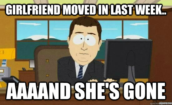 Girlfriend moved in last week.. AAAAND SHE'S GONE  aaaand its gone