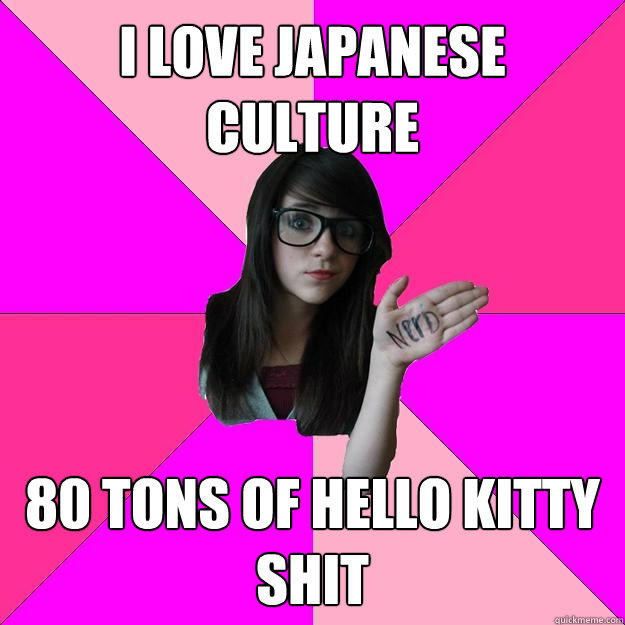 i love japanese culture 80 tons of hello kitty shit - i love japanese culture 80 tons of hello kitty shit  Idiot Nerd Girl