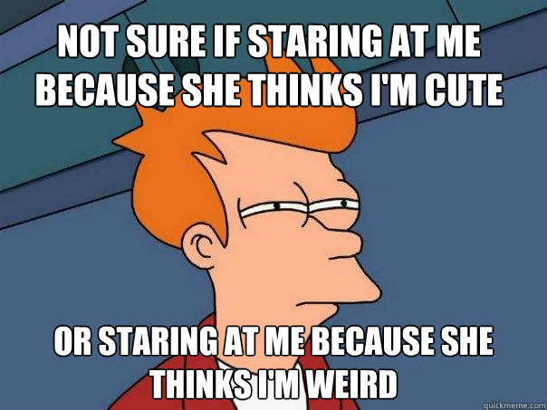 Not sure if staring at me because she thinks I'm cute or staring at me because she thinks I'm weird  Futurama Fry