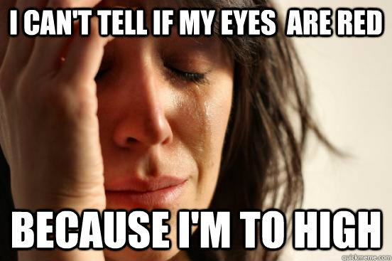 I can't tell if my eyes  are red Because I'm to high - I can't tell if my eyes  are red Because I'm to high  First World Problems