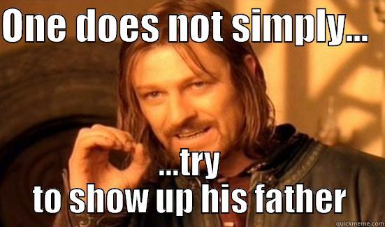 ONE DOES NOT SIMPLY...   ...TRY TO SHOW UP HIS FATHER Boromir