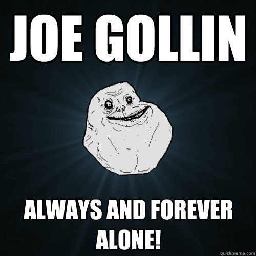 JOE GOLLIN ALWAYS AND FOREVER ALONE!  Forever Alone