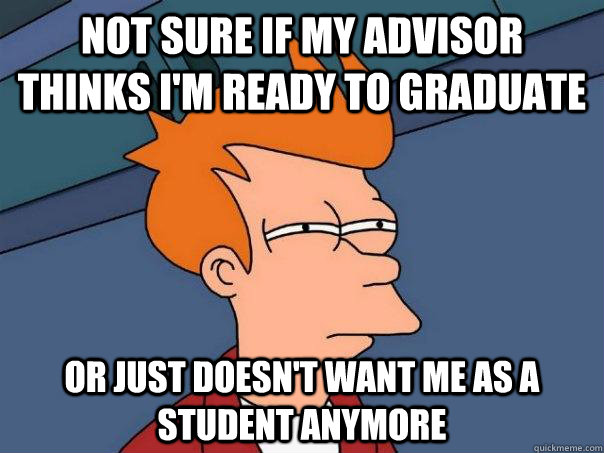 Not sure if my advisor thinks I'm ready to graduate Or just doesn't want me as a student anymore  Futurama Fry