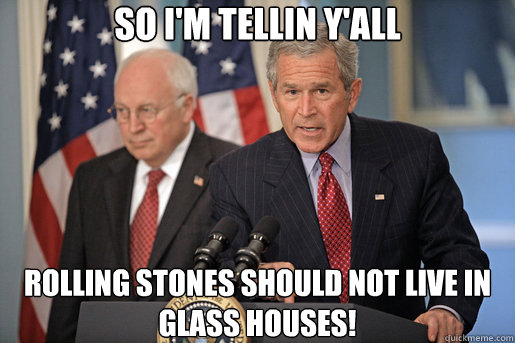 so i'm tellin y'all rolling stones should not live in glass houses! - so i'm tellin y'all rolling stones should not live in glass houses!  Dubyas Mixed Metaphors