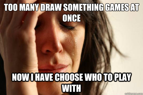 too many draw something games at once Now I have choose who to play with  First World Problems