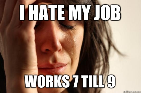 I hate my job Works 7 till 9  First World Problems