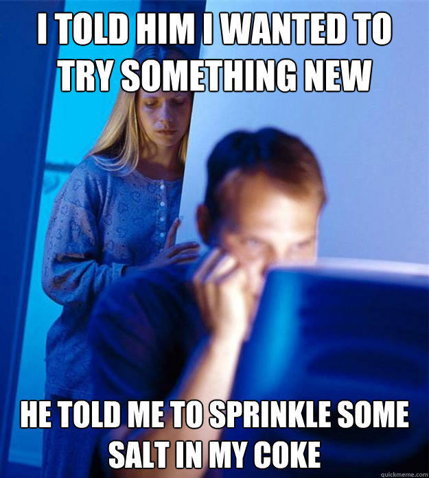 i told him i wanted to try something new he told me to sprinkle some salt in my coke  