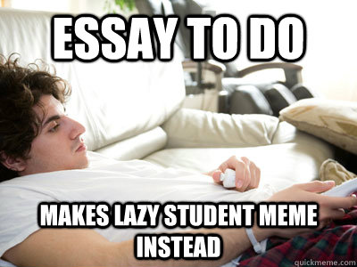 Essay to do Makes lazy student meme instead - Essay to do Makes lazy student meme instead  Lazy college student