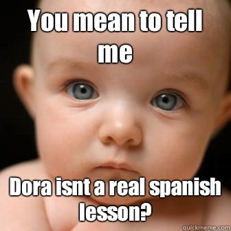 You mean to tell me Dora isnt a real spanish lesson?  Serious Baby