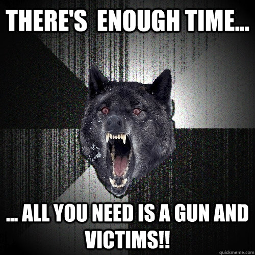 There's  enough time... ... all you need is a gun and victims!!  Insanity Wolf