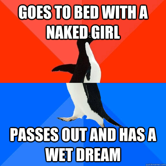 Goes to bed with a naked girl Passes out and has a wet dream  Socially Awesome Awkward Penguin