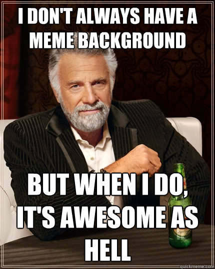 I don't always have a meme background But when I do, it's awesome as hell - I don't always have a meme background But when I do, it's awesome as hell  The Most Interesting Man In The World