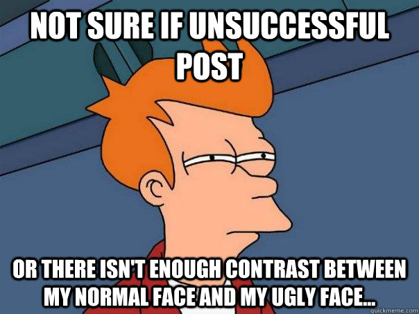 Not sure if unsuccessful post Or there isn't enough contrast between my normal face and my ugly face... - Not sure if unsuccessful post Or there isn't enough contrast between my normal face and my ugly face...  Futurama Fry