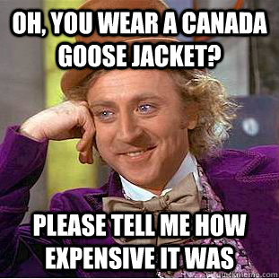 Oh, you wear a canada goose jacket? please tell me how expensive it was - Oh, you wear a canada goose jacket? please tell me how expensive it was  Condescending Wonka